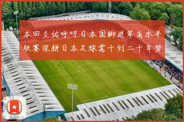 本田圭佑呼吁日本国脚进军高水平联赛深耕日本足球需十到二十年努力