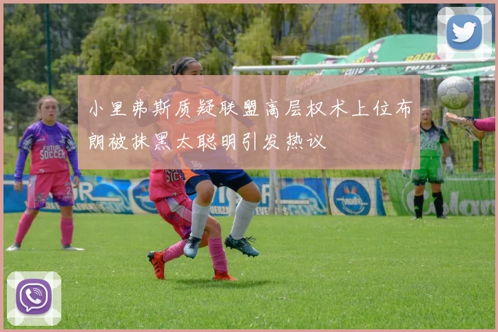 小里弗斯质疑联盟高层权术上位布朗被抹黑太聪明引发热议