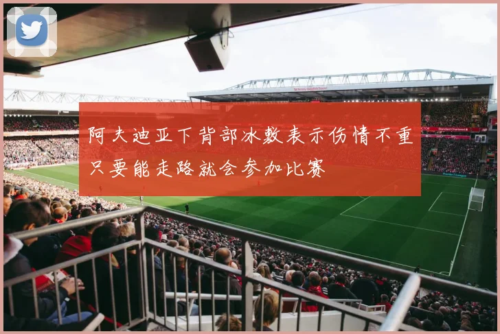 阿夫迪亚下背部冰敷表示伤情不重只要能走路就会参加比赛