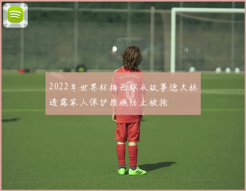 2022年世界杯梅西球衣故事德夫林透露家人保护措施防止被抢