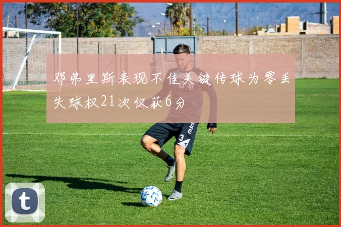 邓弗里斯表现不佳关键传球为零丢失球权21次仅获6分