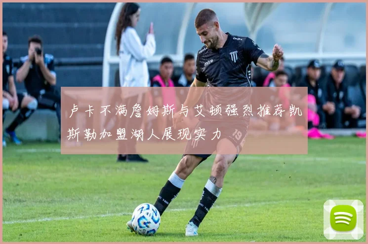 卢卡不满詹姆斯与艾顿强烈推荐凯斯勒加盟湖人展现实力