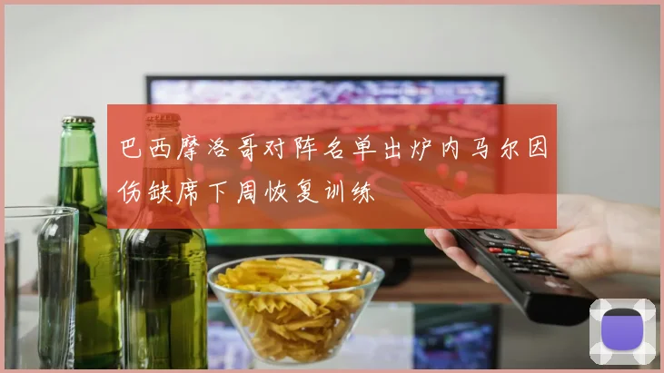 巴西摩洛哥对阵名单出炉内马尔因伤缺席下周恢复训练