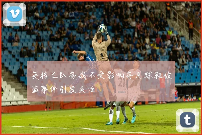 英格兰队备战不受影响备用球鞋被盗事件引发关注