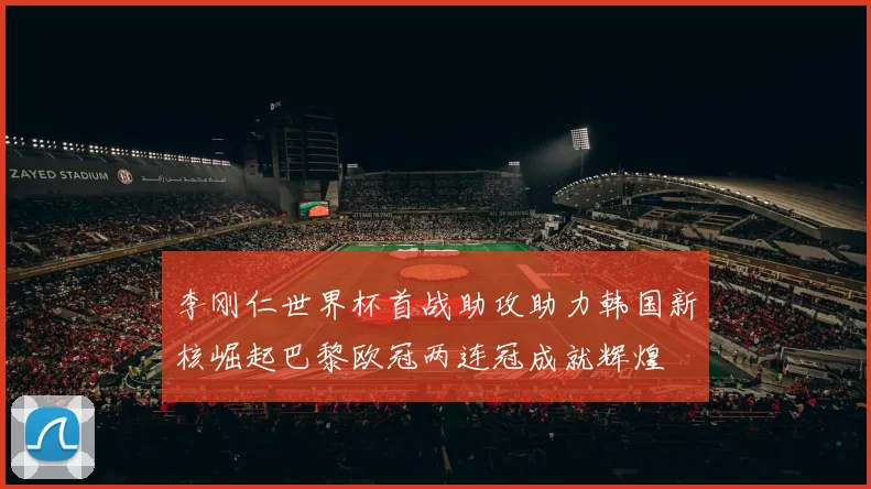 李刚仁世界杯首战助攻助力韩国新核崛起巴黎欧冠两连冠成就辉煌