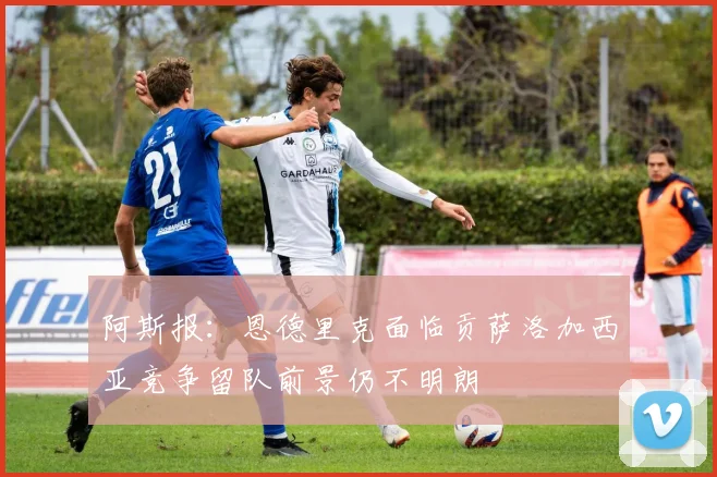 阿斯报：恩德里克面临贡萨洛加西亚竞争留队前景仍不明朗