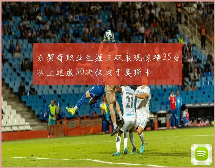 东契奇职业生涯三双表现惊艳35分以上达成30次仅次于奥斯卡
