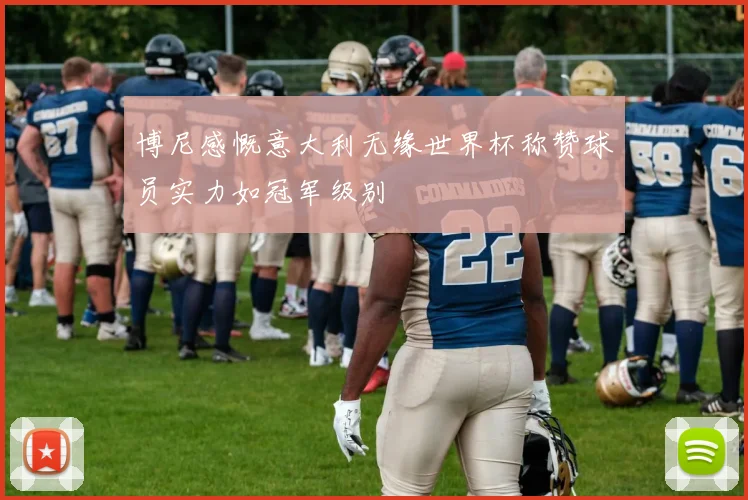 博尼感慨意大利无缘世界杯称赞球员实力如冠军级别