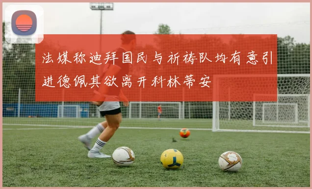 法媒称迪拜国民与祈祷队均有意引进德佩其欲离开科林蒂安