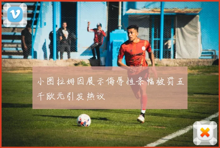 小图拉姆因展示侮辱性条幅被罚五千欧元引发热议