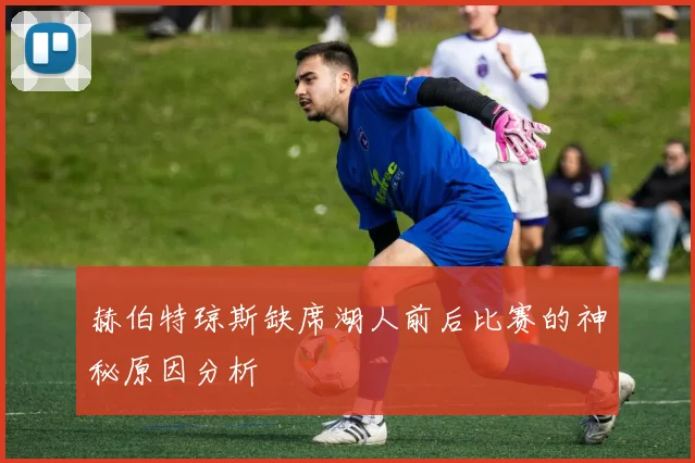 赫伯特琼斯缺席湖人前后比赛的神秘原因分析