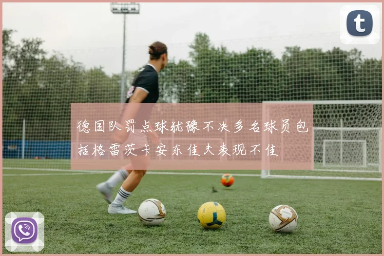 德国队罚点球犹豫不决多名球员包括格雷茨卡安东佳夫表现不佳