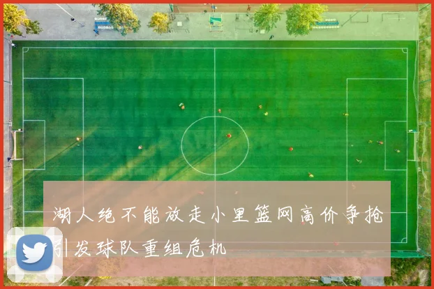 湖人绝不能放走小里篮网高价争抢引发球队重组危机