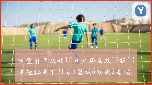哈登首节狂砍15分全场高效13投10中轻松拿下31分4篮板6助攻2盖帽