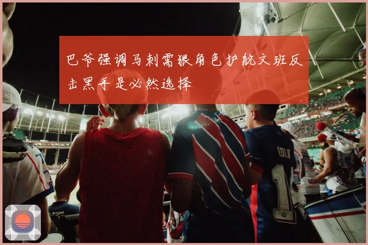巴爷强调马刺需狠角色护航文班反击黑手是必然选择