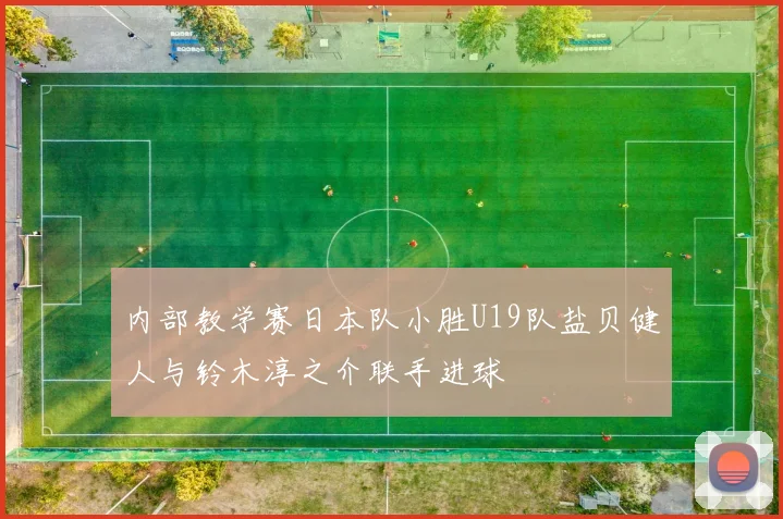 内部教学赛日本队小胜U19队盐贝健人与铃木淳之介联手进球