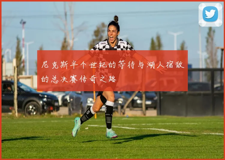 尼克斯半个世纪的等待与湖人宿敌的总决赛传奇之路