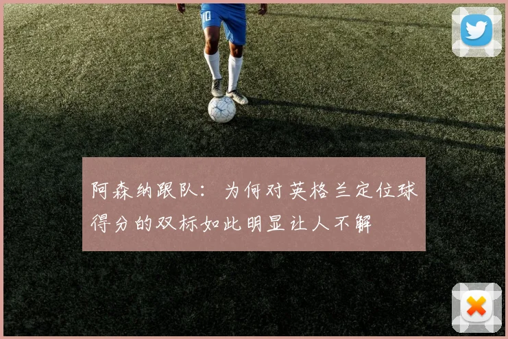 阿森纳跟队：为何对英格兰定位球得分的双标如此明显让人不解