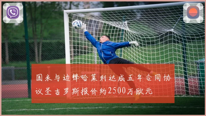 国米与边锋哈莱利达成五年合同协议圣吉罗斯报价约2500万欧元