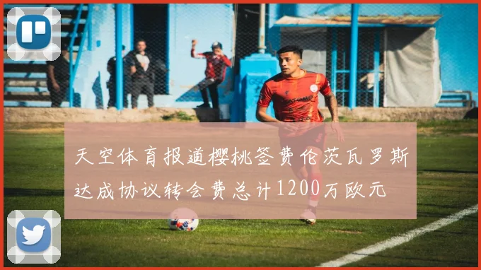 天空体育报道樱桃签费伦茨瓦罗斯达成协议转会费总计1200万欧元