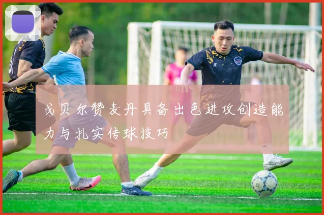 戈贝尔赞麦丹具备出色进攻创造能力与扎实传球技巧