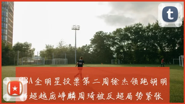 CBA全明星投票第二周徐杰领跑胡明轩超越庞峥麟周琦被反超局势紧张