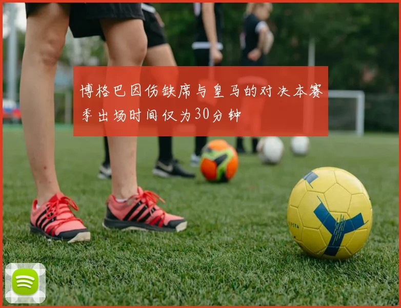 博格巴因伤缺席与皇马的对决本赛季出场时间仅为30分钟