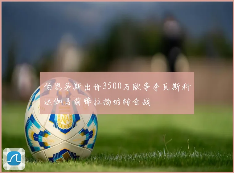 伯恩茅斯出价3500万欧争夺瓦斯科达伽马前锋拉扬的转会战